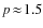 $p\!\approx\!1.5$