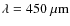 $\lambda = 450~\mu {\rm m}$