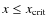 $x \leq x_{\rm crit}$