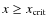 $x\geq x_{\rm crit}$