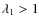 $\lambda_1 > 1$