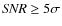 $\textit{SNR} \ge 5\sigma$
