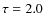 $\tau=2.0$