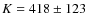 $K = 418 \pm 123$