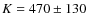 $K = 470 \pm 130$