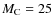 $M_{\rm C} = 25$