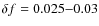 $\delta f=0.025{-}0.03$
