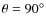 $\theta = 90^{\circ }$