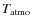 $T_{\rm atmo}$
