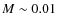 $M \sim 0.01$