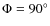 $\Phi = 90^\circ$