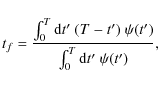 \begin{displaymath}t_{f}=\frac{\int_{0}^{T} {\rm d}t'~(T-t')~\psi(t')}{\int_{0}^{T} {\rm d}t' ~\psi(t')} ,
\end{displaymath}