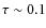 $\tau\sim0.1$