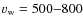 $v_{\rm w}=500{-}800$