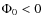 $\Phi_0<0$