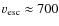 $v_{\rm esc}\approx 700$
