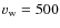 $v_{\rm w}=500$
