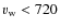 $v_{\rm w}< 720$