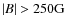 $\vert B\vert>250{\rm G}$