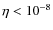 $
\eta < 10^{-8} $