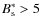 $ B_{\rm s}^* > 5 $
