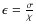 $\epsilon = \frac{\sigma}{\chi}$