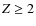 $Z \ge 2$
