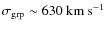 $\sigma_{\rm grp}\sim 630~ {\rm km~ s}^{-1}$