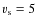 $v_{\rm s} = 5$