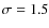 $\sigma = 1.5$