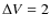 $\Delta V = 2$