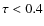 $\tau < 0.4$