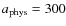 $a_{\rm phys}=300$