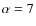 $\alpha=7$