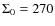 $\Sigma_{0}=270$