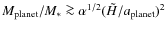 $ M_{\rm planet}/ M_*\ga \alpha^{1/2}(\tilde H /a_{\rm planet})^2$