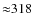 ${\approx}318$