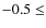 $-0.5\leq$