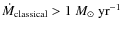 $\dot{M}_{{\rm classical}}>
1~{M}_{\odot}~{\rm yr}^{-1}$