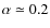 $\alpha \simeq 0.2$