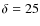 $\delta=25$