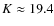 $K\approx 19.4$
