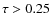 $\tau> 0.25$
