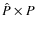 $\hat{P} \times P$