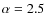 $\alpha=2.5$