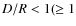 $D/R<1 (\geq 1$