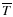 $\overline {T}$
