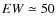 $EW\simeq50$