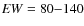 ${\it EW}=80{-}140$
