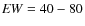 ${\it EW}=40-80$